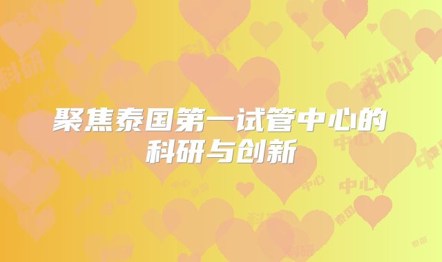 聚焦泰国第一试管中心的科研与创新