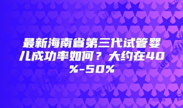 最新海南省第三代试管婴儿成功率如何？大约在40%-50%