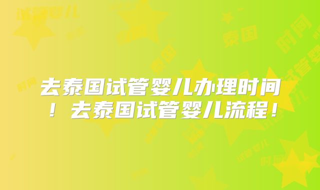 去泰国试管婴儿办理时间!去泰国试管婴儿流程!