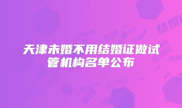 天津未婚不用结婚证做试管机构名单公布