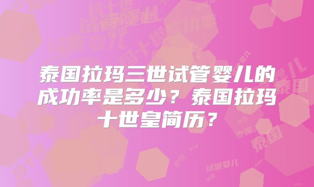 泰国拉玛三世试管婴儿的成功率是多少？泰国拉玛十世皇简历？