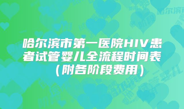 哈尔滨市第一医院HIV患者试管婴儿全流程时间表（附各阶段费用）