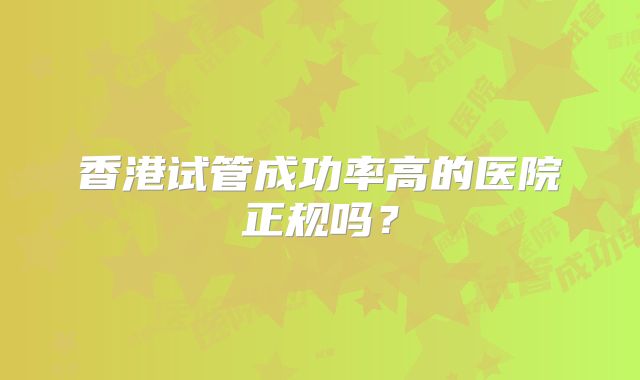 香港试管成功率高的医院正规吗？