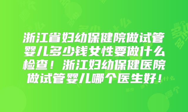 浙江省妇幼保健院做试管婴儿多少钱女性要做什么检查!浙江妇幼保健医院做试管婴儿哪个医生好!