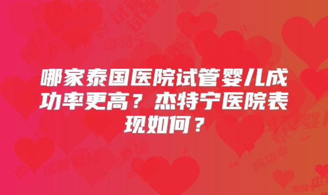 哪家泰国医院试管婴儿成功率更高?杰特宁医院表现如何?