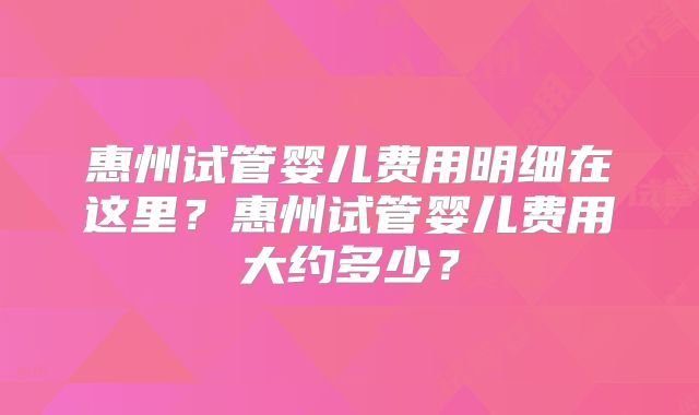 惠州试管婴儿费用明细在这里？惠州试管婴儿费用大约多少？
