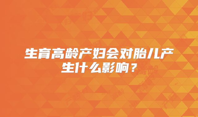 生育高龄产妇会对胎儿产生什么影响？