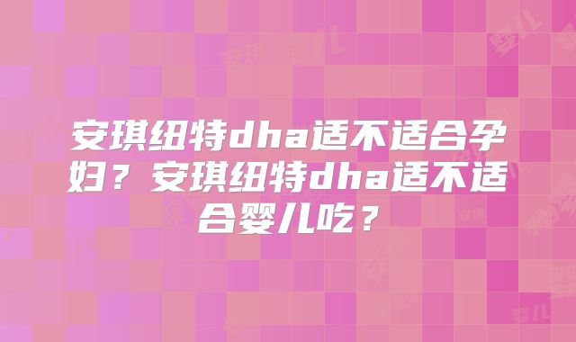 安琪纽特dha适不适合孕妇？安琪纽特dha适不适合婴儿吃？