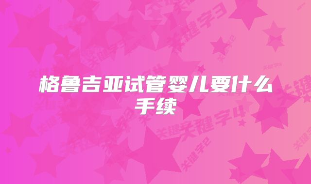 格鲁吉亚试管婴儿要什么手续
