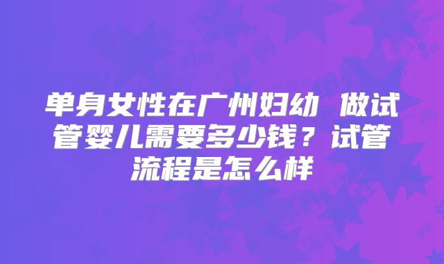 单身女性在广州妇幼 做试管婴儿需要多少钱？试管流程是怎么样