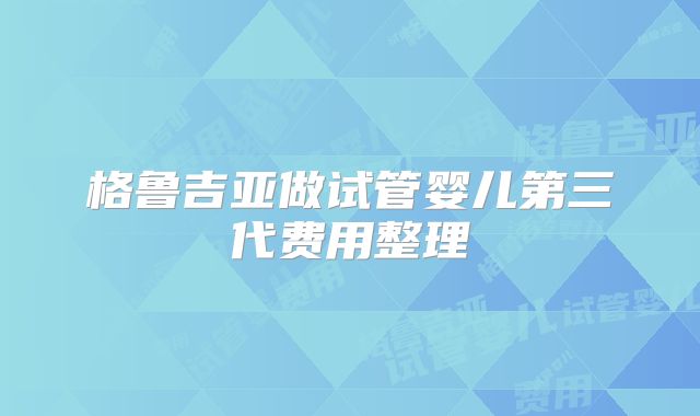 格鲁吉亚做试管婴儿第三代费用整理