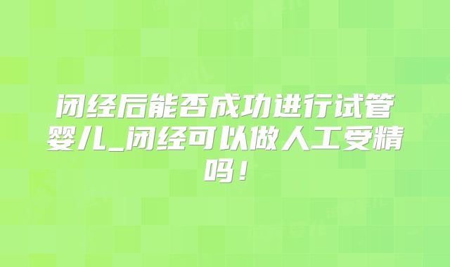 闭经后能否成功进行试管婴儿_闭经可以做人工受精吗！