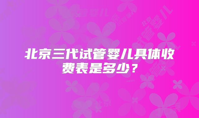 北京三代试管婴儿具体收费表是多少？