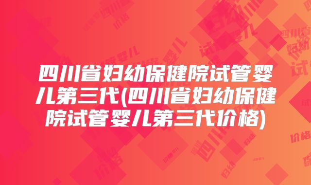四川省妇幼保健院试管婴儿第三代(四川省妇幼保健院试管婴儿第三代价格)