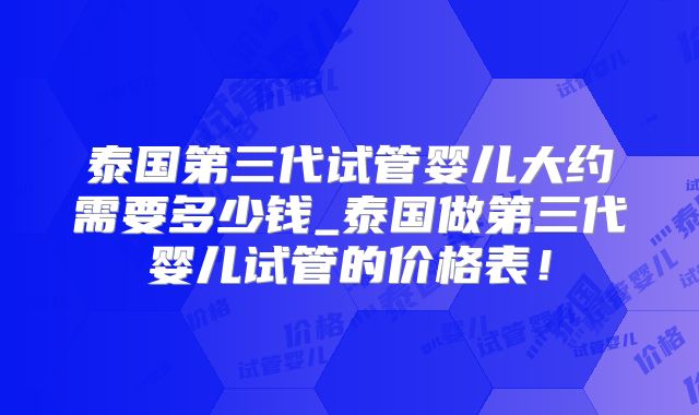 泰国第三代试管婴儿大约需要多少钱_泰国做第三代婴儿试管的价格表!
