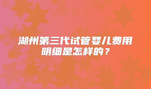 湖州第三代试管婴儿费用明细是怎样的?