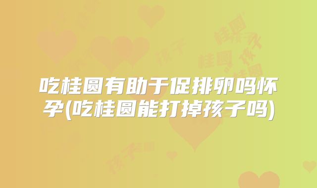 吃桂圆有助于促排卵吗怀孕(吃桂圆能打掉孩子吗)