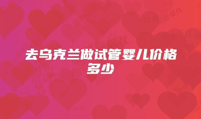 去乌克兰做试管婴儿价格多少