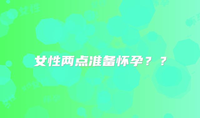 女性两点准备怀孕？？