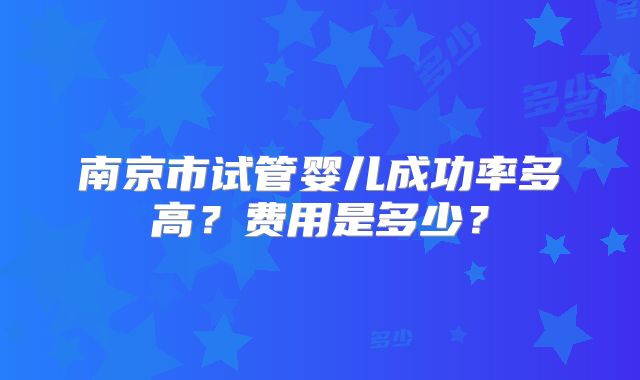 南京市试管婴儿成功率多高？费用是多少？