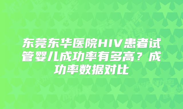 东莞东华医院HIV患者试管婴儿成功率有多高？成功率数据对比