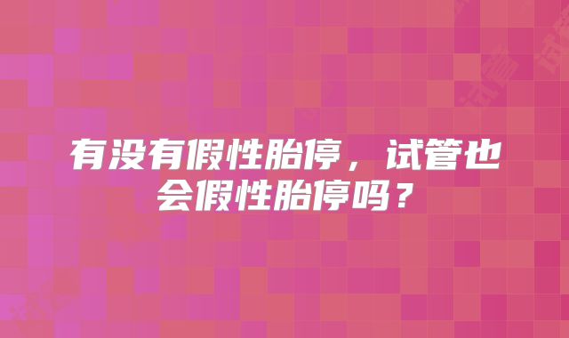 有没有假性胎停,试管也会假性胎停吗?