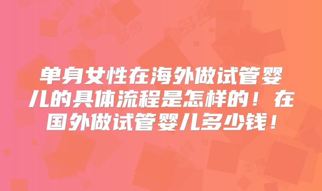 单身女性在海外做试管婴儿的具体流程是怎样的！在国外做试管婴儿多少钱！