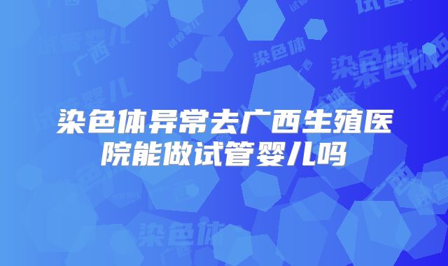染色体异常去广西生殖医院能做试管婴儿吗