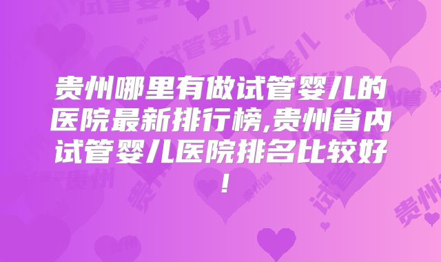 贵州哪里有做试管婴儿的医院最新排行榜,贵州省内试管婴儿医院排名比较好！