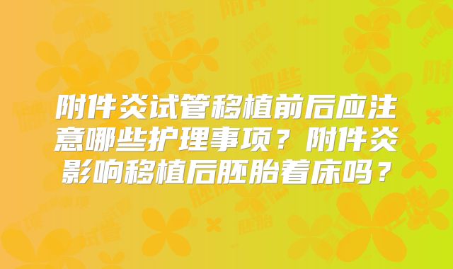 附件炎试管移植前后应注意哪些护理事项?附件炎影响移植后胚胎着床吗?