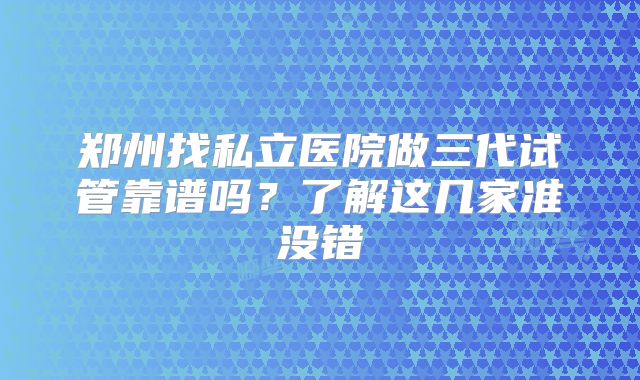 郑州找私立医院做三代试管靠谱吗？了解这几家准没错