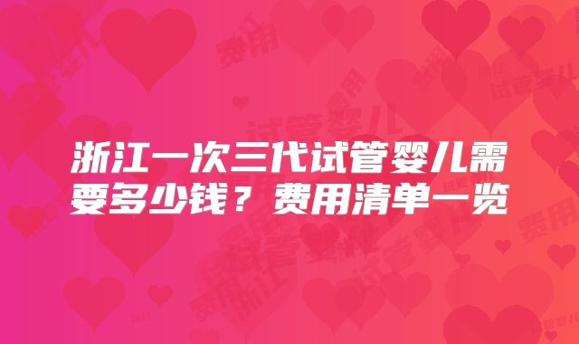 浙江一次三代试管婴儿需要多少钱？费用清单一览