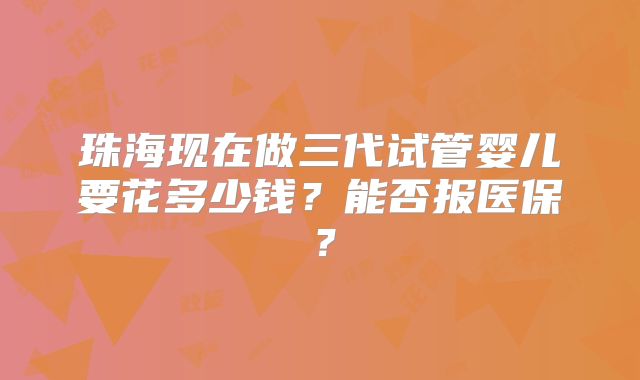 珠海现在做三代试管婴儿要花多少钱？能否报医保？
