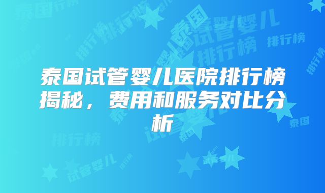 泰国试管婴儿医院排行榜揭秘，费用和服务对比分析