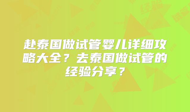 赴泰国做试管婴儿详细攻略大全？去泰国做试管的经验分享？