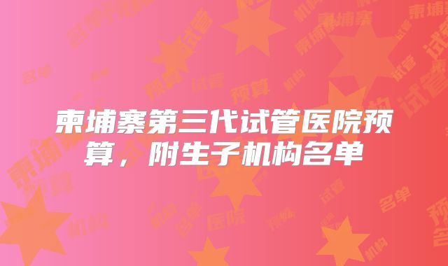 柬埔寨第三代试管医院预算,附生子机构名单