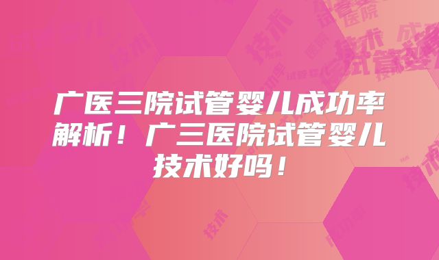 广医三院试管婴儿成功率解析!广三医院试管婴儿技术好吗!