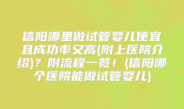 信阳哪里做试管婴儿便宜且成功率又高(附上医院介绍)？附流程一览！(信阳哪个医院能做试管婴儿)