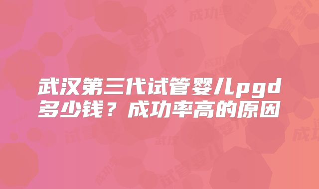 武汉第三代试管婴儿pgd多少钱?成功率高的原因