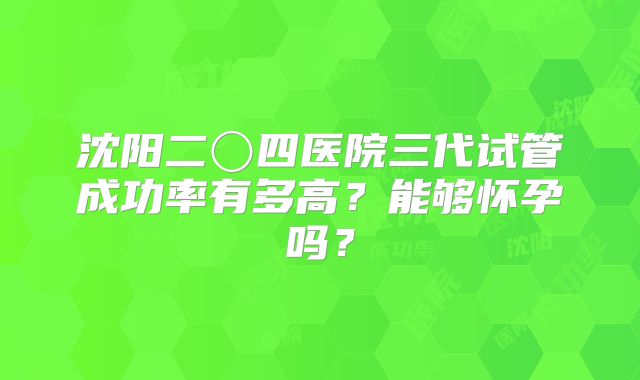 沈阳二〇四医院三代试管成功率有多高？能够怀孕吗？