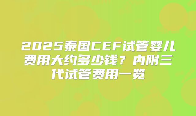 2025泰国CEF试管婴儿费用大约多少钱？内附三代试管费用一览
