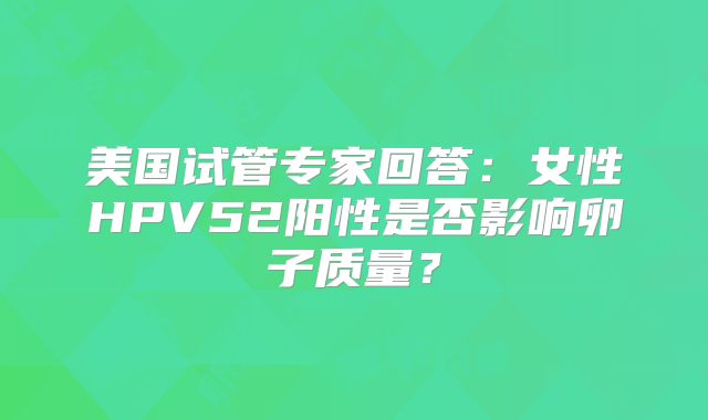 美国试管专家回答：女性HPV52阳性是否影响卵子质量？