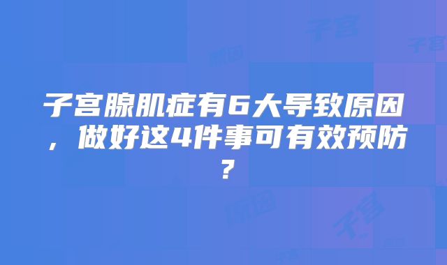 子宫腺肌症有6大导致原因,做好这4件事可有效预防?