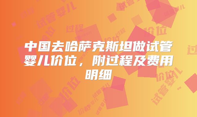 中国去哈萨克斯坦做试管婴儿价位,附过程及费用明细