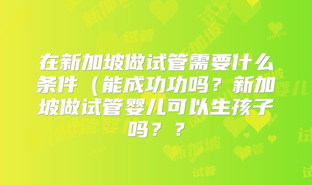 在新加坡做试管需要什么条件（能成功功吗？新加坡做试管婴儿可以生孩子吗？？