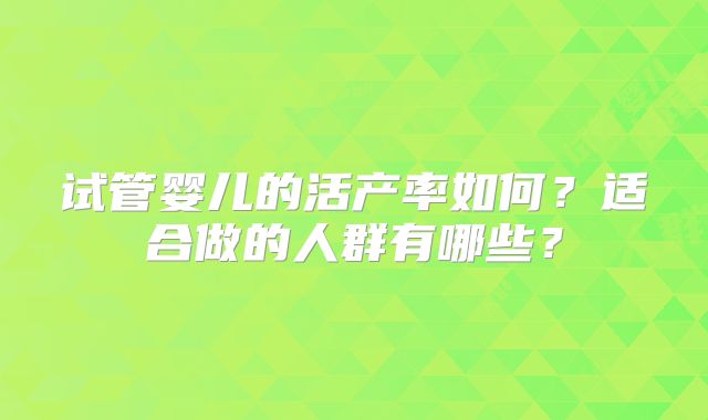 试管婴儿的活产率如何?适合做的人群有哪些?