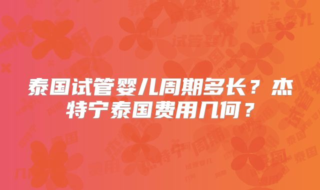 泰国试管婴儿周期多长？杰特宁泰国费用几何？