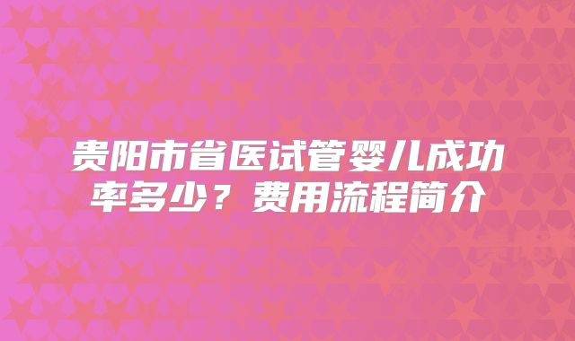 贵阳市省医试管婴儿成功率多少？费用流程简介