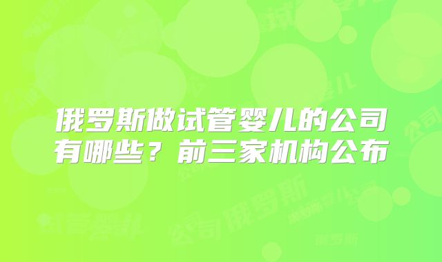 俄罗斯做试管婴儿的公司有哪些?前三家机构公布