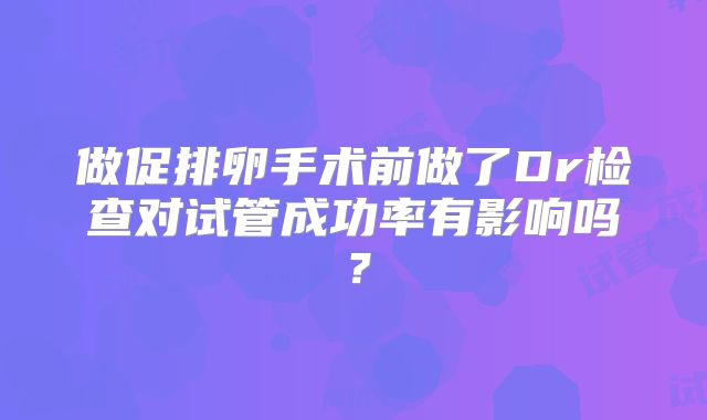 做促排卵手术前做了Dr检查对试管成功率有影响吗？